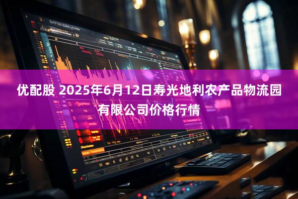 优配股 2025年6月12日寿光地利农产品物流园有限公司价格行情