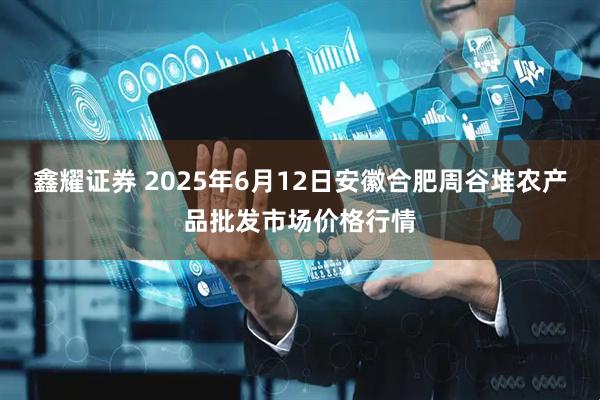 鑫耀证券 2025年6月12日安徽合肥周谷堆农产品批发市场价格行情