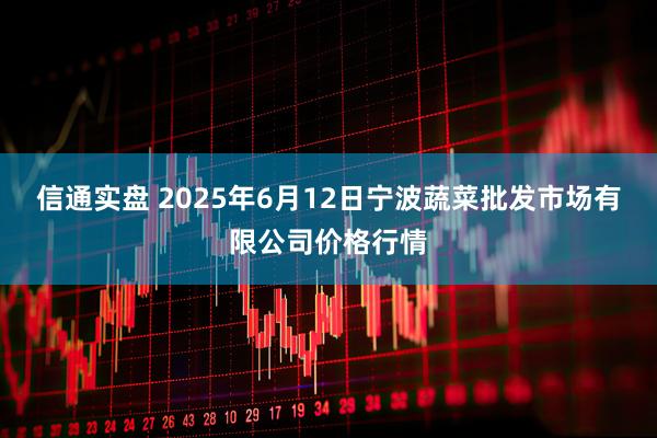 信通实盘 2025年6月12日宁波蔬菜批发市场有限公司价格行情