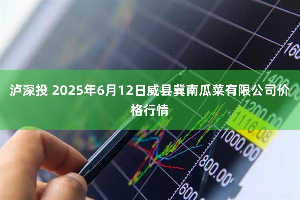 泸深投 2025年6月12日威县冀南瓜菜有限公司价格行情