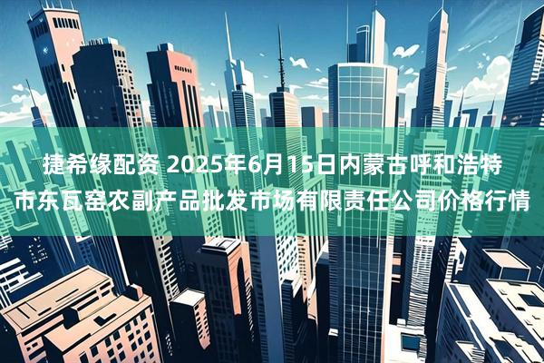 捷希缘配资 2025年6月15日内蒙古呼和浩特市东瓦窑农副产品批发市场有限责任公司价格行情