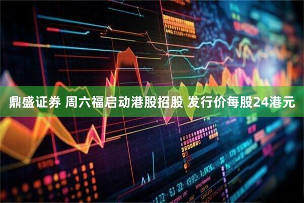 鼎盛证券 周六福启动港股招股 发行价每股24港元