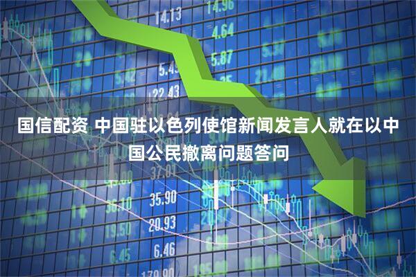 国信配资 中国驻以色列使馆新闻发言人就在以中国公民撤离问题答问