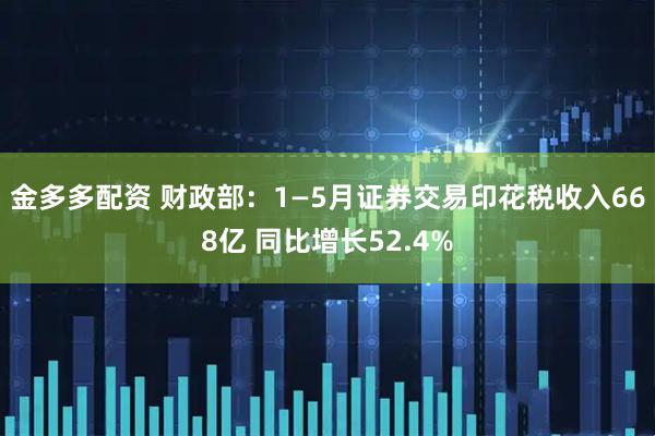 金多多配资 财政部：1—5月证券交易印花税收入668亿 同比增长52.4%