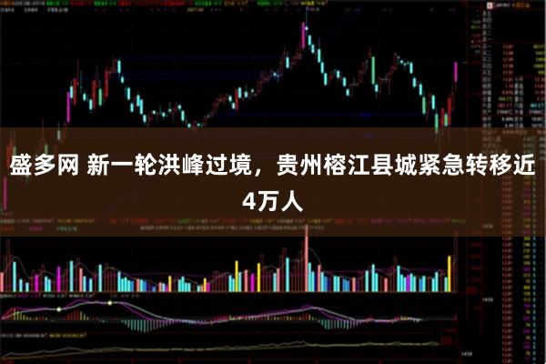 盛多网 新一轮洪峰过境，贵州榕江县城紧急转移近4万人