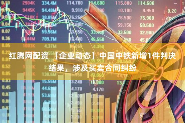 红腾网配资 【企业动态】中国中铁新增1件判决结果，涉及买卖合同纠纷
