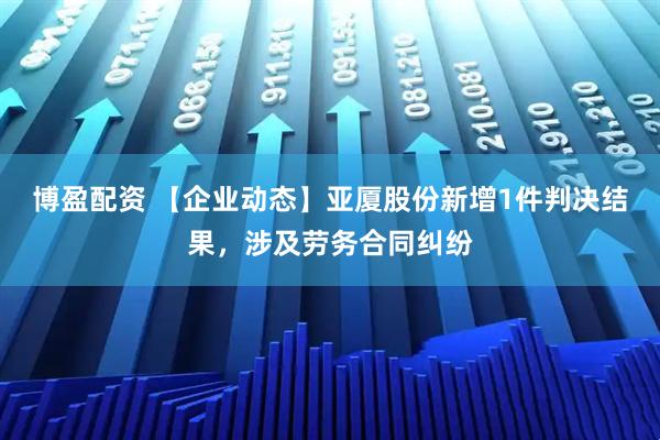 博盈配资 【企业动态】亚厦股份新增1件判决结果，涉及劳务合同纠纷