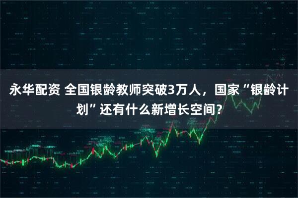 永华配资 全国银龄教师突破3万人，国家“银龄计划”还有什么新增长空间？