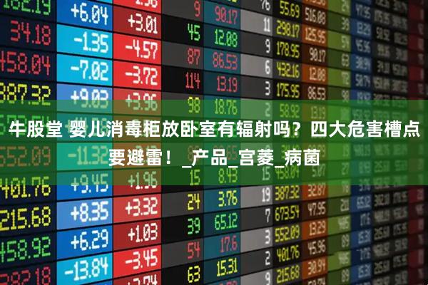 牛股堂 婴儿消毒柜放卧室有辐射吗？四大危害槽点要避雷！_产品_宫菱_病菌