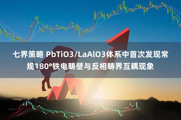 七界策略 PbTiO3/LaAlO3体系中首次发现常规180°铁电畴壁与反相畴界互耦现象