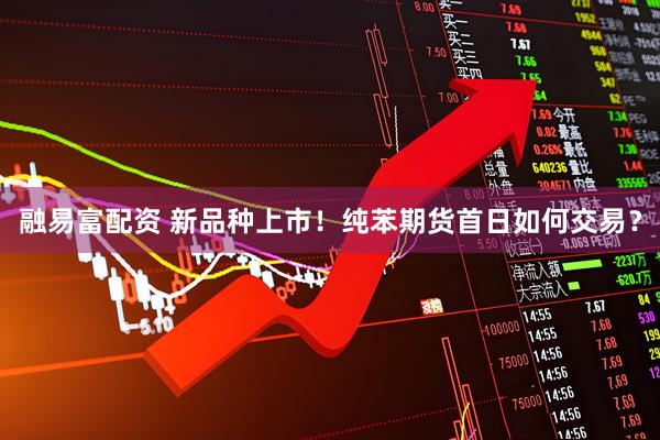 融易富配资 新品种上市！纯苯期货首日如何交易？