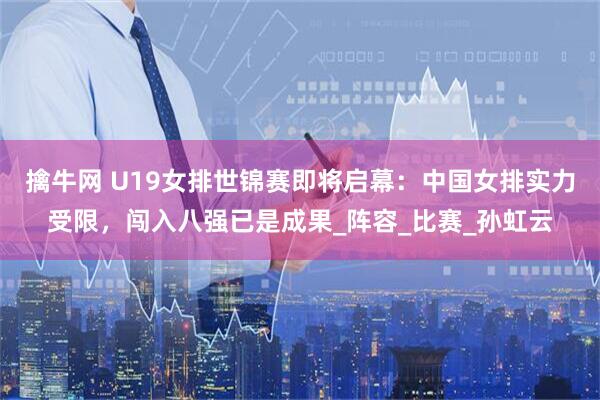 擒牛网 U19女排世锦赛即将启幕：中国女排实力受限，闯入八强已是成果_阵容_比赛_孙虹云