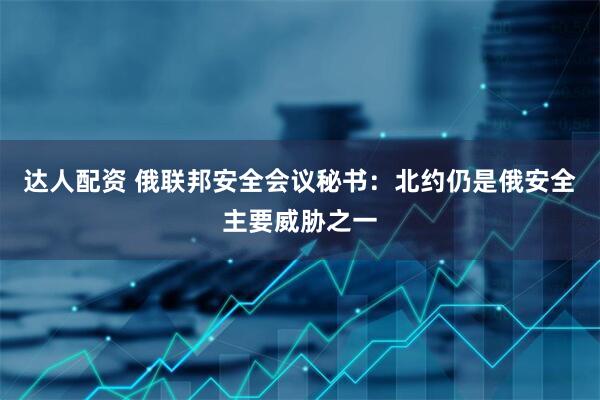 达人配资 俄联邦安全会议秘书：北约仍是俄安全主要威胁之一