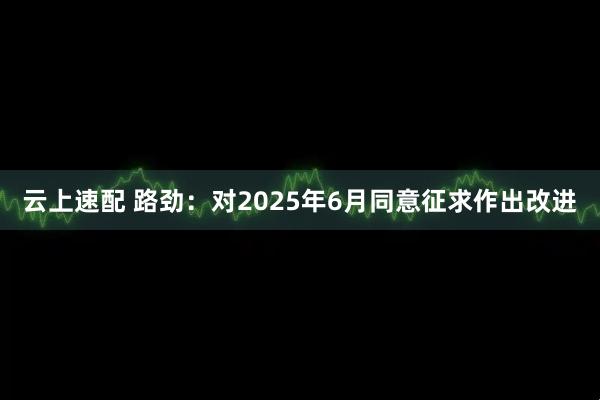 云上速配 路劲：对2025年6月同意征求作出改进