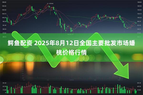 鳄鱼配资 2025年8月12日全国主要批发市场蟠桃价格行情