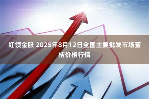 红领金服 2025年8月12日全国主要批发市场蜜桔价格行情