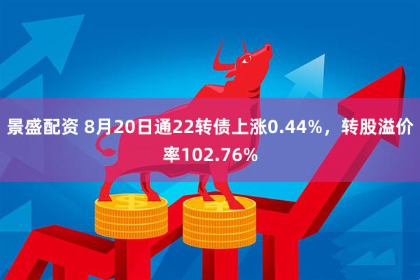 景盛配资 8月20日通22转债上涨0.44%，转股溢价率102.76%