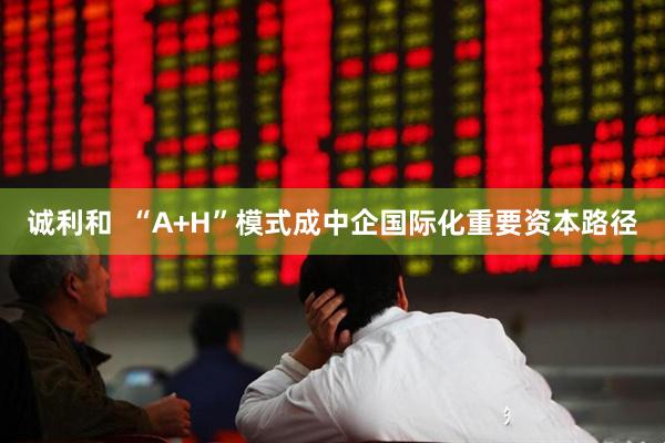 诚利和  “A+H”模式成中企国际化重要资本路径