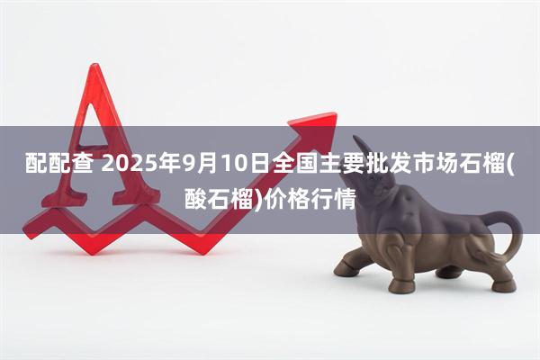 配配查 2025年9月10日全国主要批发市场石榴(酸石榴)价格行情