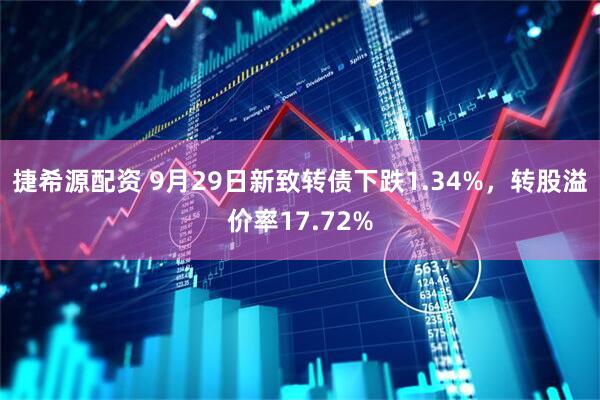 捷希源配资 9月29日新致转债下跌1.34%，转股溢价率17.72%