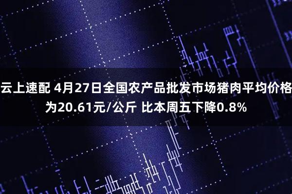 云上速配 4月27日全国农产品批发市场猪肉平均价格为20.61元/公斤 比本周五下降0.8%