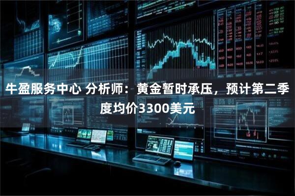 牛盈服务中心 分析师：黄金暂时承压，预计第二季度均价3300美元