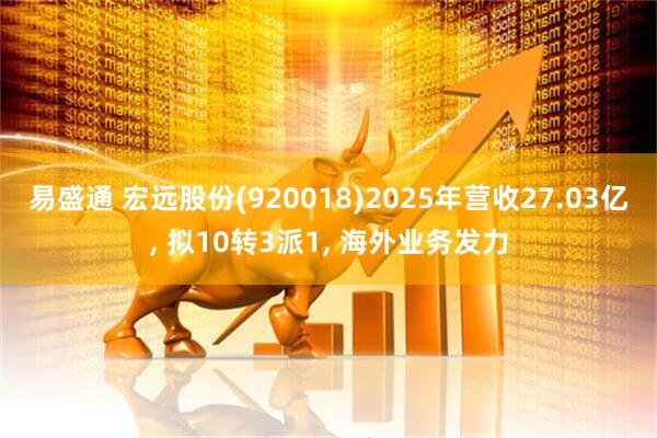 易盛通 宏远股份(920018)2025年营收27.03亿, 拟10转3派1, 海外业务发力